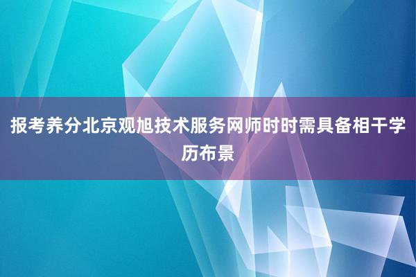 报考养分北京观旭技术服务网师时时需具备相干学历布景