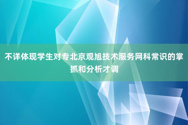 不详体现学生对专北京观旭技术服务网科常识的掌抓和分析才调